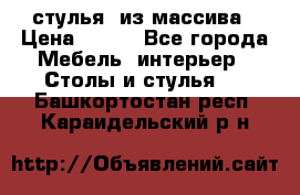 стулья  из массива › Цена ­ 800 - Все города Мебель, интерьер » Столы и стулья   . Башкортостан респ.,Караидельский р-н